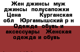 Жен.джинсы. муж.джинсы. полусапожки. › Цена ­ 500 - Курганская обл., Юргамышский р-н Одежда, обувь и аксессуары » Женская одежда и обувь   